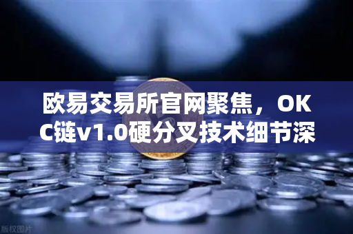 欧易交易所官网聚焦，OKC链v1.0硬分叉技术细节深度解析—EVM兼容性再升级，生态效率全面优化