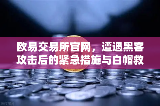 欧易交易所官网，遭遇黑客攻击后的紧急措施与白帽救援全解析