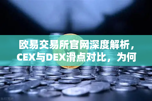 欧易交易所官网深度解析，CEX与DEX滑点对比，为何大额交易更适合在CEX进行？