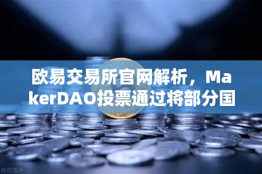 欧易交易所官网解析，MakerDAO投票通过将部分国库资产投资于现实世界资产（RWA）的战略意义