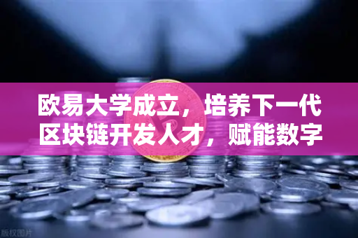 欧易大学成立，培养下一代区块链开发人才，赋能数字未来
