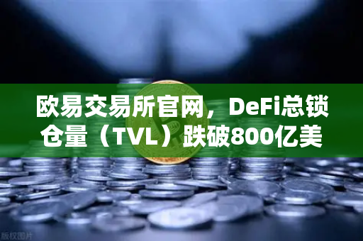 欧易交易所官网，DeFi总锁仓量（TVL）跌破800亿美元，夏季热潮褪去后的市场冷思考