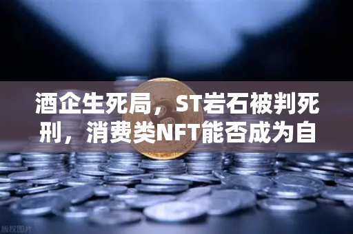 酒企生死局，ST岩石被判死刑，消费类NFT能否成为自救稻草？