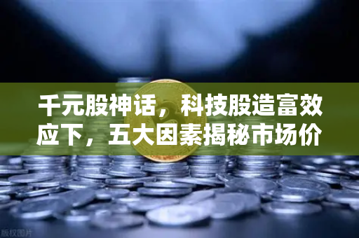 千元股神话，科技股造富效应下，五大因素揭秘市场价值密码