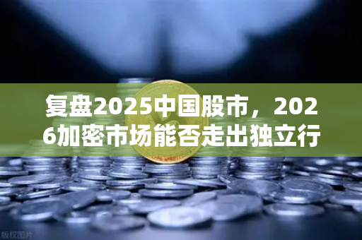 复盘2025中国股市，2026加密市场能否走出独立行情？