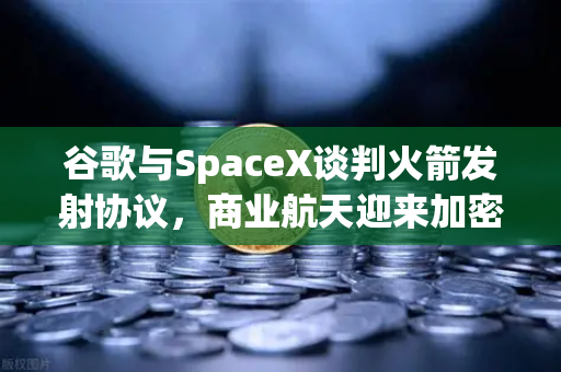 谷歌与SpaceX谈判火箭发射协议，商业航天迎来加密支付催化