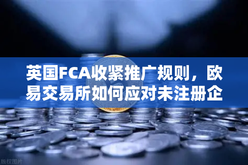 英国FCA收紧推广规则，欧易交易所如何应对未注册企业营销禁令？