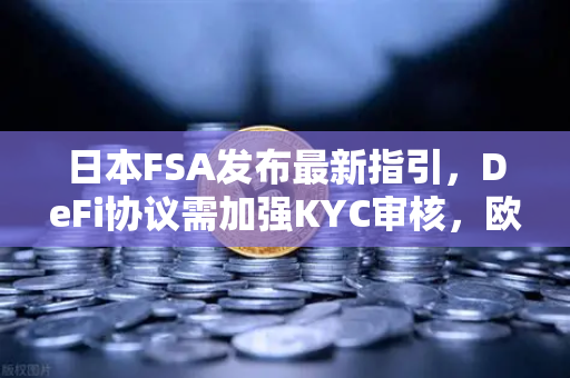 日本FSA发布最新指引，DeFi协议需加强KYC审核，欧易交易所如何应对监管新挑战？