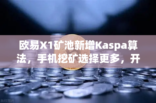 欧易X1矿池新增Kaspa算法，手机挖矿选择更多，开启高效挖矿新纪元