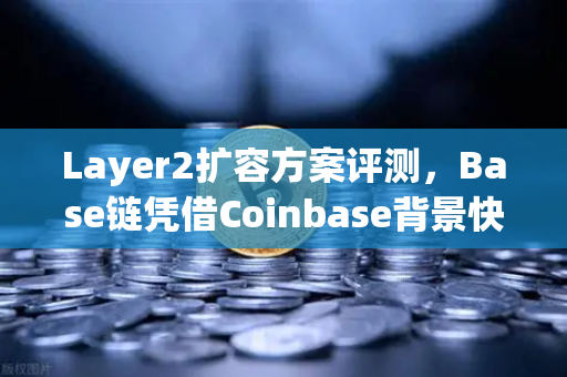Layer2扩容方案评测，Base链凭借Coinbase背景快速崛起，欧易交易所生态布局再添变数