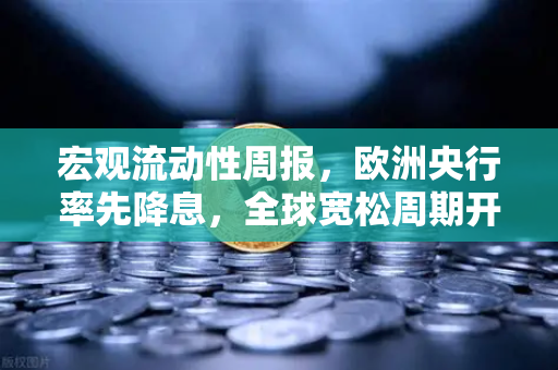 宏观流动性周报，欧洲央行率先降息，全球宽松周期开启？欧易交易所官网解读市场风向