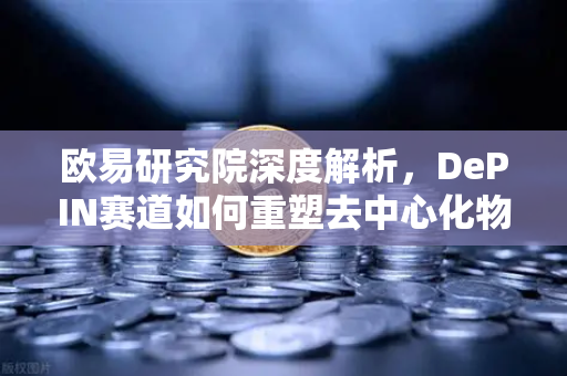 欧易研究院深度解析，DePIN赛道如何重塑去中心化物理基础设施网络