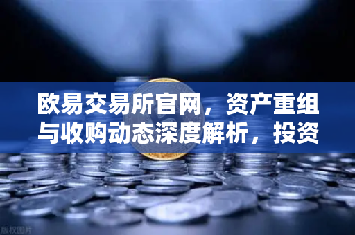 欧易交易所官网，资产重组与收购动态深度解析，投资者必看指南