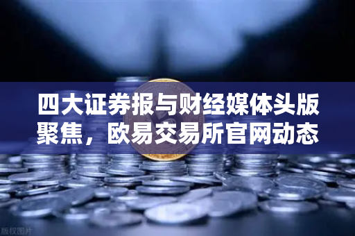 四大证券报与财经媒体头版聚焦，欧易交易所官网动态与市场新风向