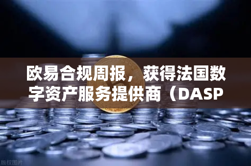 欧易合规周报，获得法国数字资产服务提供商（DASP）注册批准，全球化合规再迈关键一步