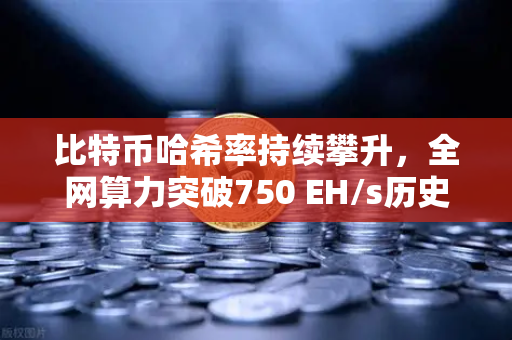 比特币哈希率持续攀升，全网算力突破750 EH/s历史新高，矿工信心与市场趋势深度解析