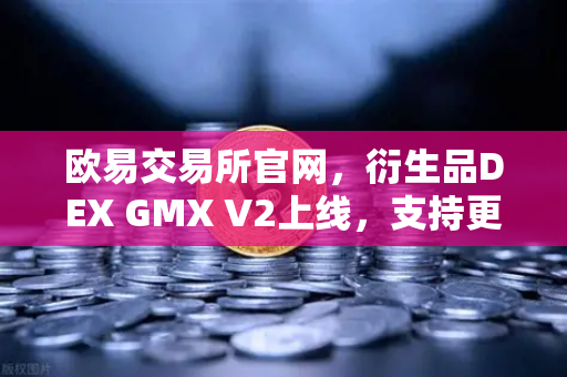 欧易交易所官网，衍生品DEX GMX V2上线，支持更多长尾资产交易引领去中心化金融新浪潮