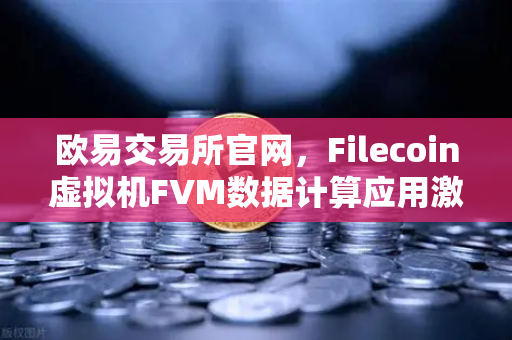 欧易交易所官网，Filecoin虚拟机FVM数据计算应用激增，区块链算力新纪元来临