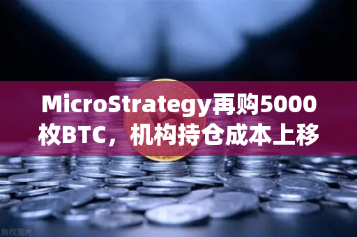 MicroStrategy再购5000枚BTC，机构持仓成本上移，市场信号深度解读