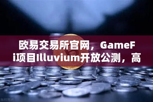 欧易交易所官网，GameFi项目Illuvium开放公测，高品质画面引玩家关注