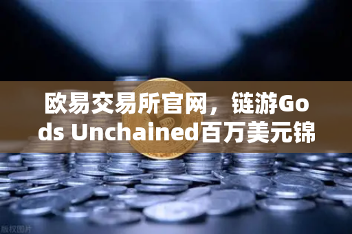 欧易交易所官网，链游Gods Unchained百万美元锦标赛引爆链游生态