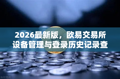 2026最新版，欧易交易所设备管理与登录历史记录查询全攻略