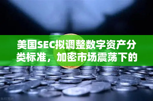 美国SEC拟调整数字资产分类标准，加密市场震荡下的监管新棋局