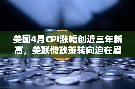 美国4月CPI涨幅创近三年新高，美联储政策转向迫在眉睫