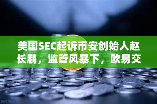美国SEC起诉币安创始人赵长鹏，监管风暴下，欧易交易所如何应对合规挑战？