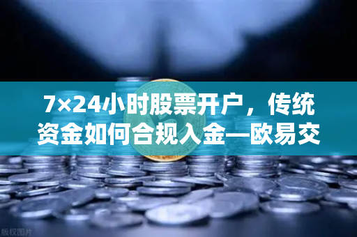 7×24小时股票开户，传统资金如何合规入金—欧易交易所官网深度解析