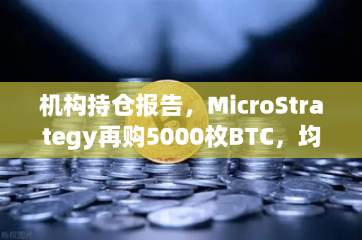 机构持仓报告，MicroStrategy再购5000枚BTC，均价成本上移，市场信号引关注