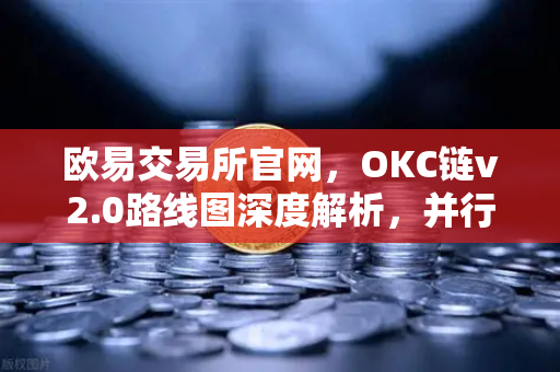 欧易交易所官网，OKC链v2.0路线图深度解析，并行执行如何重塑网络性能