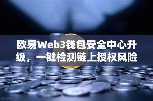 欧易Web3钱包安全中心升级，一键检测链上授权风险与恶意合约