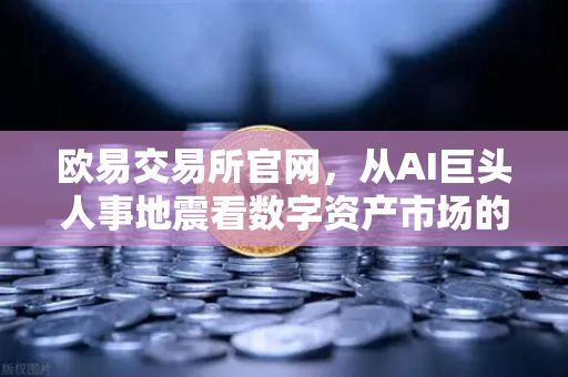 欧易交易所官网，从AI巨头人事地震看数字资产市场的未来博弈