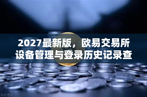 2027最新版，欧易交易所设备管理与登录历史记录查询全攻略