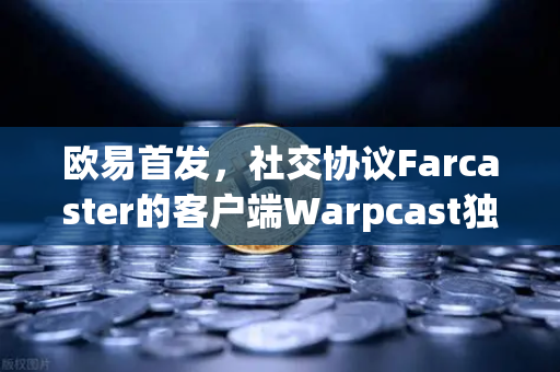 欧易首发，社交协议Farcaster的客户端Warpcast独家上线