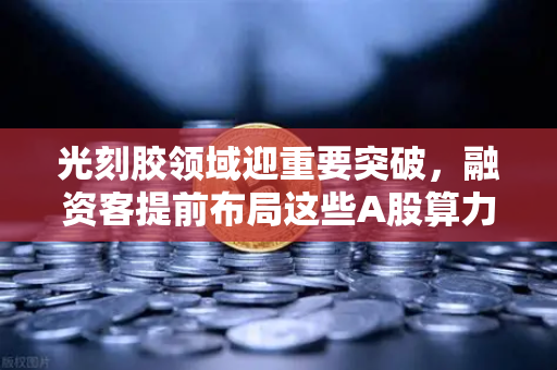 光刻胶领域迎重要突破，融资客提前布局这些A股算力标的