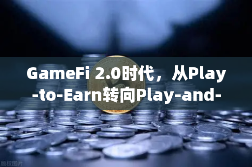 GameFi 2.0时代，从Play-to-Earn转向Play-and-Earn的探索与实践