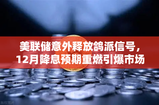 美联储意外释放鸽派信号，12月降息预期重燃引爆市场—欧易交易所官网解读政策转折
