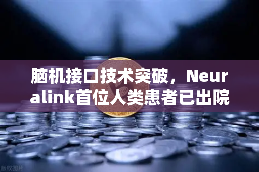 脑机接口技术突破，Neuralink首位人类患者已出院，开启人机共生新时代