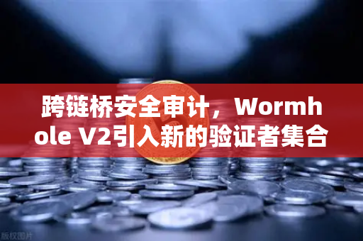 跨链桥安全审计，Wormhole V2引入新的验证者集合，安全性提升