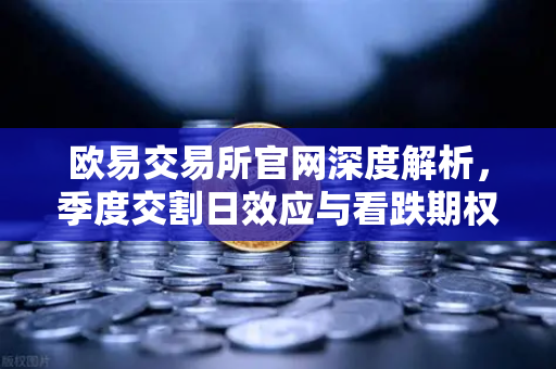 欧易交易所官网深度解析，季度交割日效应与看跌期权未平仓对价格反弹的压制