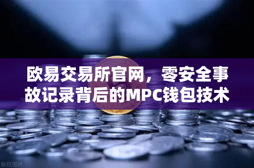 欧易交易所官网，零安全事故记录背后的MPC钱包技术架构深度解析