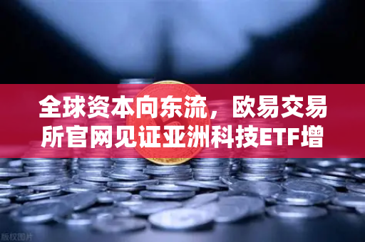 全球资本向东流，欧易交易所官网见证亚洲科技ETF增长新浪潮