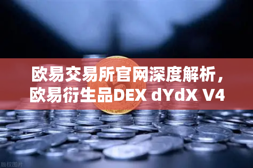 欧易交易所官网深度解析，欧易衍生品DEX dYdX V4上线，开启完全去中心化订单簿新纪元