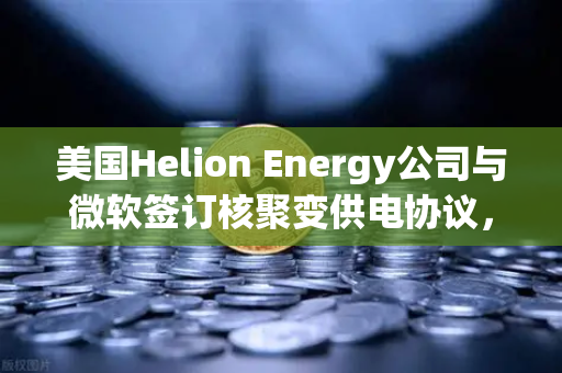 美国Helion Energy公司与微软签订核聚变供电协议，能源革命的前夜与欧易交易所的机遇