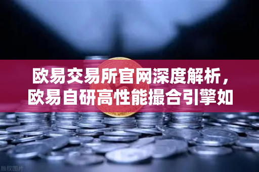 欧易交易所官网深度解析，欧易自研高性能撮合引擎如何实现微秒级延迟？