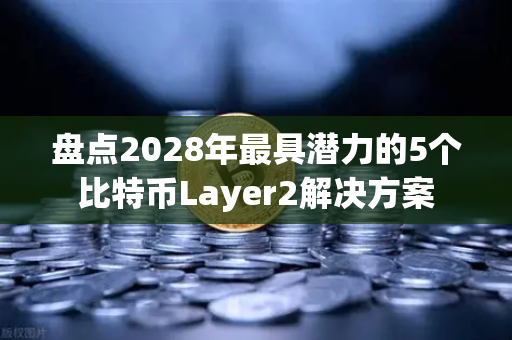 盘点2028年最具潜力的5个比特币Layer2解决方案