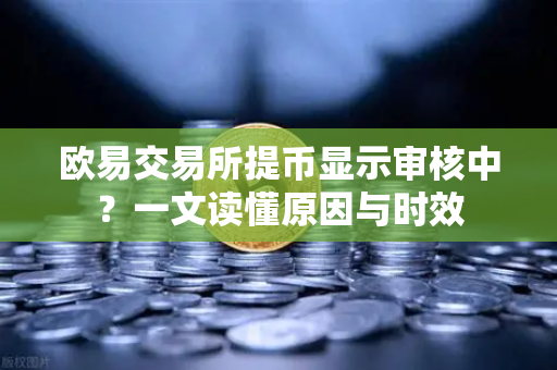 欧易交易所提币显示审核中？一文读懂原因与时效