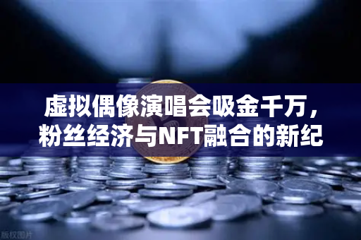虚拟偶像演唱会吸金千万，粉丝经济与NFT融合的新纪元